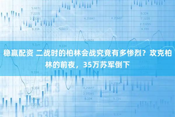 稳赢配资 二战时的柏林会战究竟有多惨烈？攻克柏林的前夜，35万苏军倒下