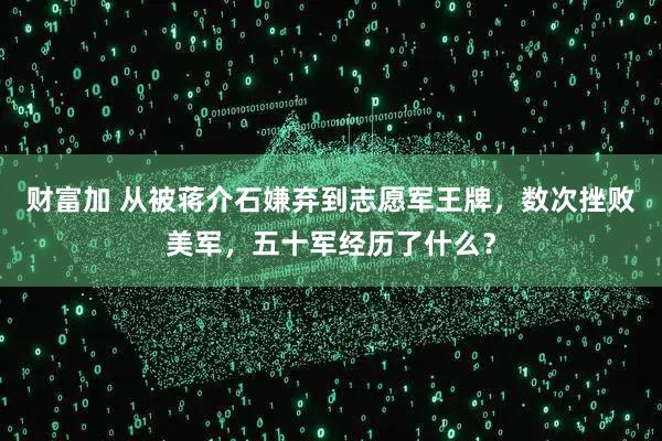 财富加 从被蒋介石嫌弃到志愿军王牌，数次挫败美军，五十军经历了什么？