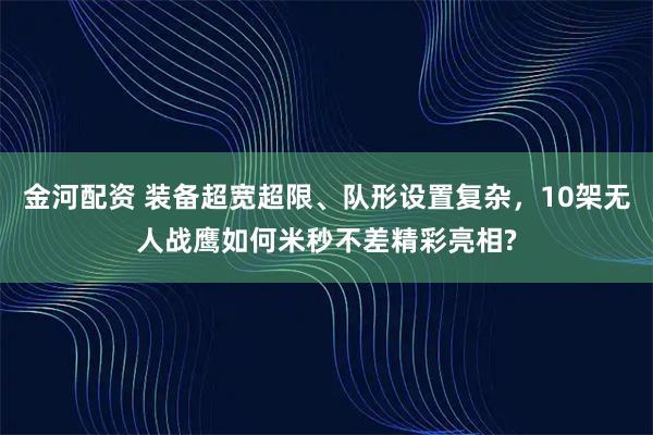 金河配资 装备超宽超限、队形设置复杂，10架无人战鹰如何米秒不差精彩亮相?