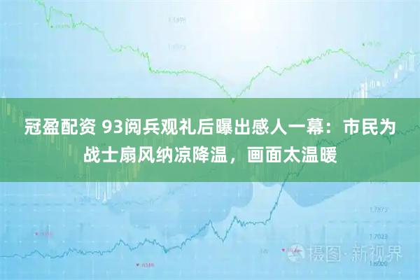 冠盈配资 93阅兵观礼后曝出感人一幕：市民为战士扇风纳凉降温，画面太温暖