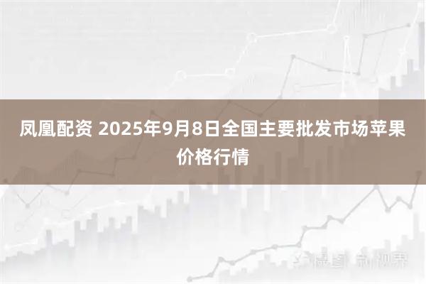 凤凰配资 2025年9月8日全国主要批发市场苹果价格行情