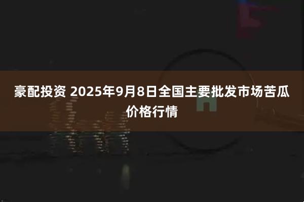 豪配投资 2025年9月8日全国主要批发市场苦瓜价格行情