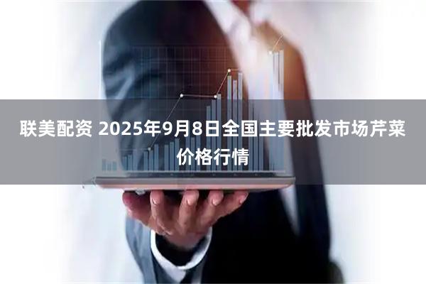 联美配资 2025年9月8日全国主要批发市场芹菜价格行情
