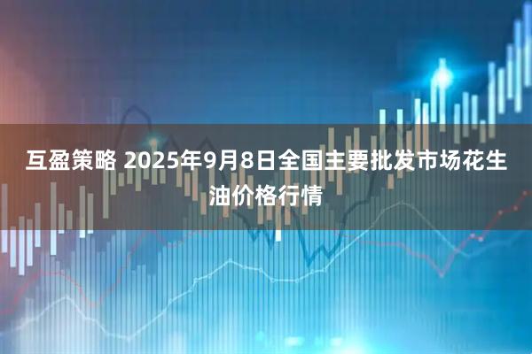 互盈策略 2025年9月8日全国主要批发市场花生油价格行情