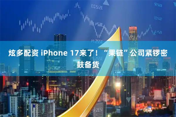 炫多配资 iPhone 17来了！“果链”公司紧锣密鼓备货