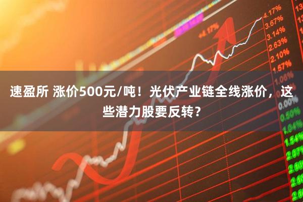 速盈所 涨价500元/吨！光伏产业链全线涨价，这些潜力股要反转？