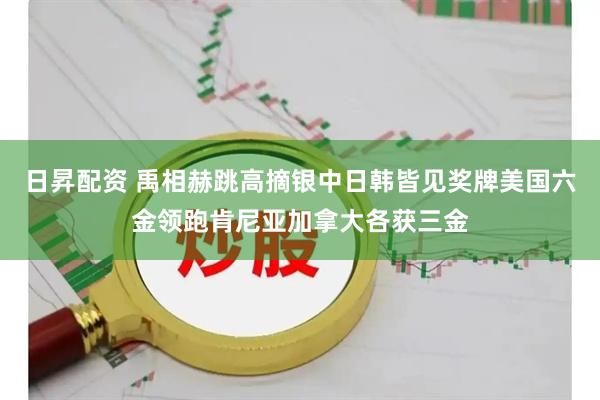 日昇配资 禹相赫跳高摘银中日韩皆见奖牌美国六金领跑肯尼亚加拿大各获三金
