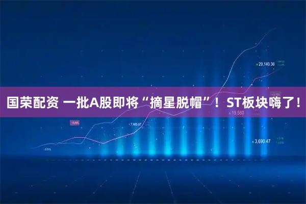 国荣配资 一批A股即将“摘星脱帽”！ST板块嗨了！