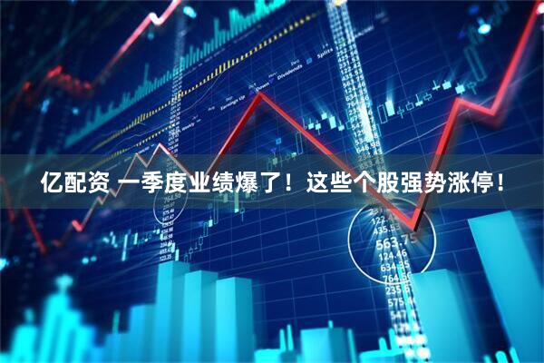 亿配资 一季度业绩爆了！这些个股强势涨停！