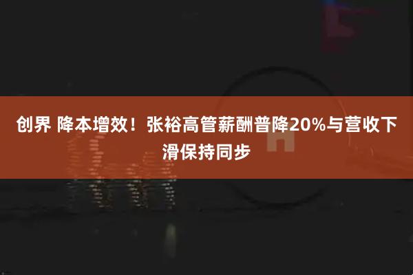 创界 降本增效！张裕高管薪酬普降20%与营收下滑保持同步