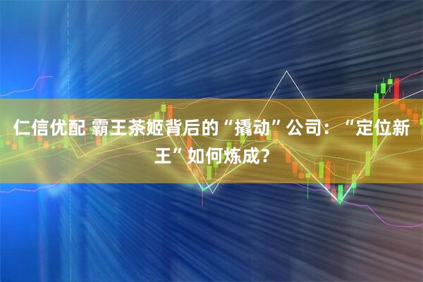 仁信优配 霸王茶姬背后的“撬动”公司：“定位新王”如何炼成？