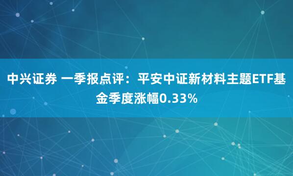 中兴证券 一季报点评：平安中证新材料主题ETF基金季度涨幅0.33%