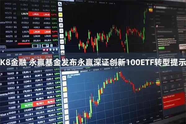 K8金融 永赢基金发布永赢深证创新100ETF转型提示