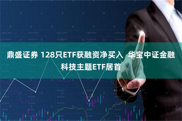 鼎盛证券 128只ETF获融资净买入  华宝中证金融科技主题ETF居首