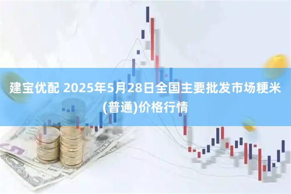 建宝优配 2025年5月28日全国主要批发市场粳米(普通)价格行情
