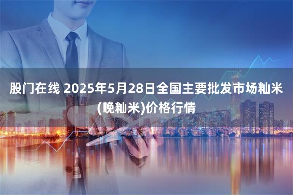 股门在线 2025年5月28日全国主要批发市场籼米(晚籼米)价格行情