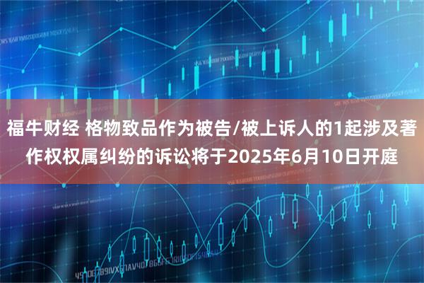 福牛财经 格物致品作为被告/被上诉人的1起涉及著作权权属纠纷的诉讼将于2025年6月10日开庭