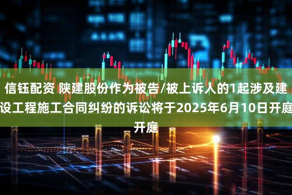 信钰配资 陕建股份作为被告/被上诉人的1起涉及建设工程施工合同纠纷的诉讼将于2025年6月10日开庭