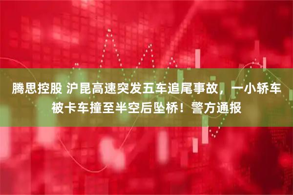 腾思控股 沪昆高速突发五车追尾事故，一小轿车被卡车撞至半空后坠桥！警方通报