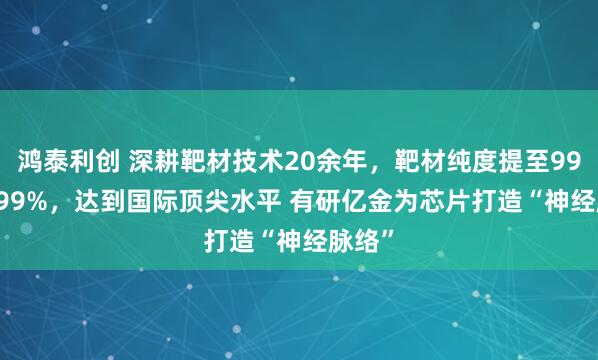鸿泰利创 深耕靶材技术20余年，靶材纯度提至99.99999%，达到国际顶尖水平 有研亿金为芯片打造“神经脉络”