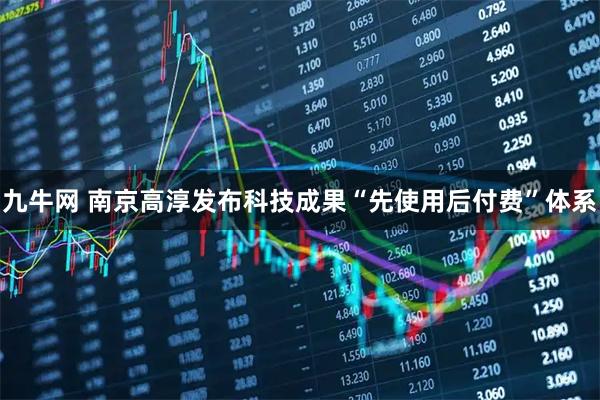 九牛网 南京高淳发布科技成果“先使用后付费”体系