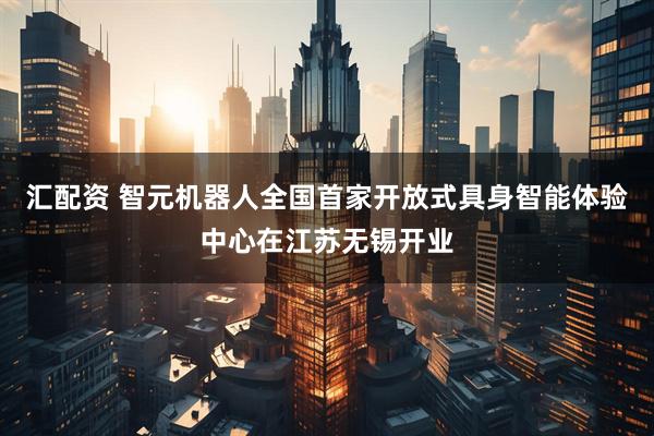 汇配资 智元机器人全国首家开放式具身智能体验中心在江苏无锡开业