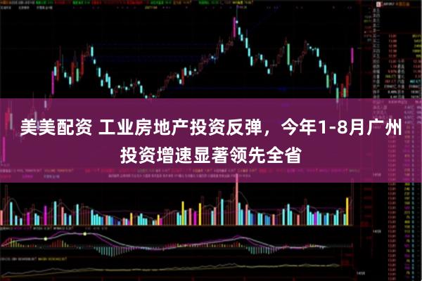 美美配资 工业房地产投资反弹，今年1-8月广州投资增速显著领先全省