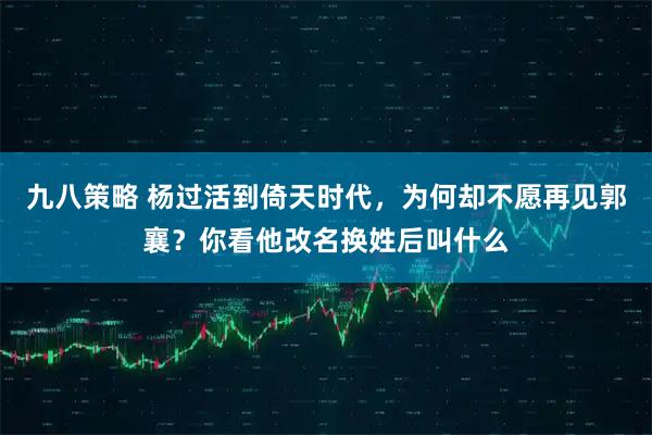 九八策略 杨过活到倚天时代，为何却不愿再见郭襄？你看他改名换姓后叫什么