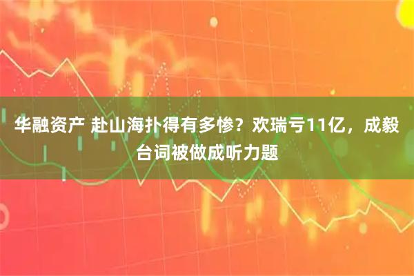 华融资产 赴山海扑得有多惨？欢瑞亏11亿，成毅台词被做成听力题
