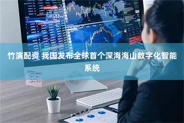 竹演配资 我国发布全球首个深海海山数字化智能系统