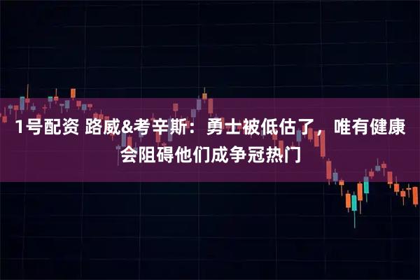 1号配资 路威&考辛斯：勇士被低估了，唯有健康会阻碍他们成争冠热门