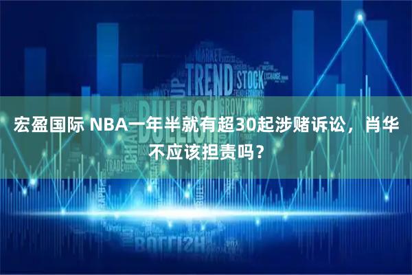 宏盈国际 NBA一年半就有超30起涉赌诉讼，肖华不应该担责吗？
