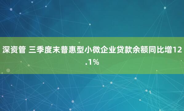 深资管 三季度末普惠型小微企业贷款余额同比增12.1%