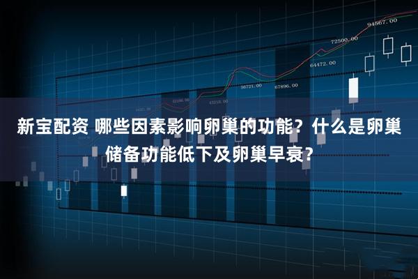 新宝配资 哪些因素影响卵巢的功能？什么是卵巢储备功能低下及卵巢早衰？