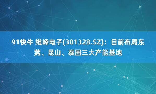 91快牛 维峰电子(301328.SZ)：目前布局东莞、昆山、泰国三大产能基地
