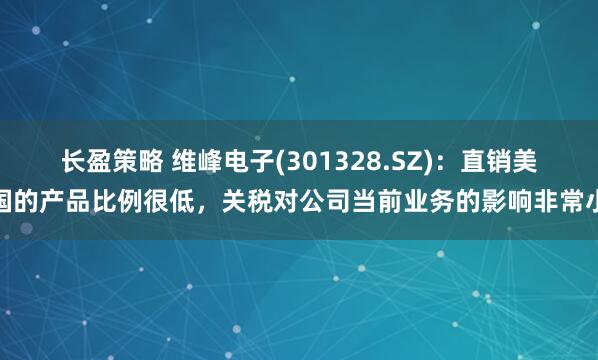 长盈策略 维峰电子(301328.SZ)：直销美国的产品比例很低，关税对公司当前业务的影响非常小