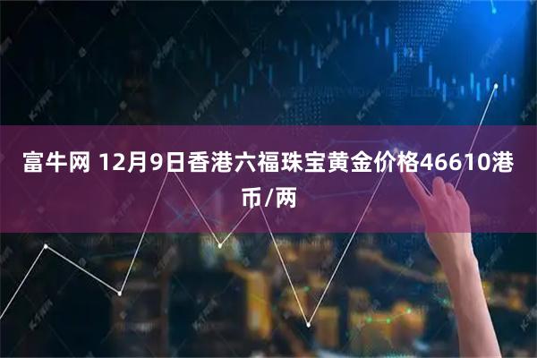 富牛网 12月9日香港六福珠宝黄金价格46610港币/两
