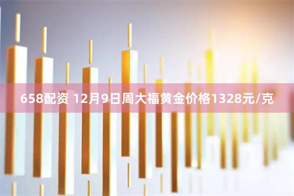 658配资 12月9日周大福黄金价格1328元/克