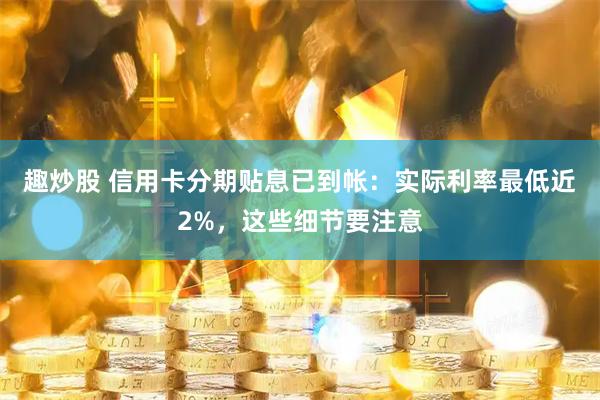 趣炒股 信用卡分期贴息已到帐：实际利率最低近2%，这些细节要注意