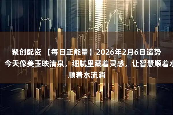 聚创配资 【每日正能量】2026年2月6日运势指南：今天像美玉映清泉，细腻里藏着灵感，让智慧顺着水流淌