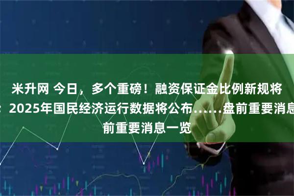 米升网 今日，多个重磅！融资保证金比例新规将实施；2025年国民经济运行数据将公布……盘前重要消息一览
