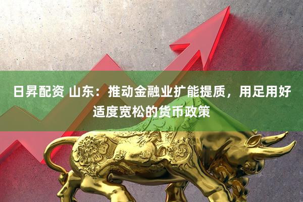 日昇配资 山东：推动金融业扩能提质，用足用好适度宽松的货币政策