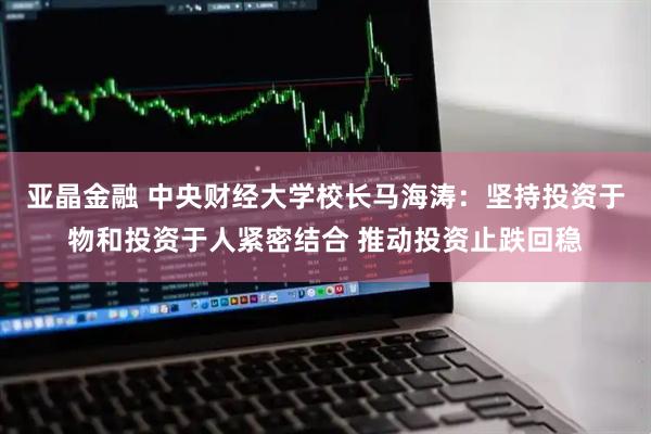 亚晶金融 中央财经大学校长马海涛：坚持投资于物和投资于人紧密结合 推动投资止跌回稳